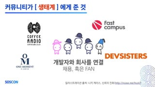 개발자와 회사를 연결
채용, 혹은 FAN
일러스트레이션 출처: 니키 케이스, 신뢰의 진화(http://ncase.me/trust/)
커뮤니티가 [ 생태계 ] 에게 준 것
 