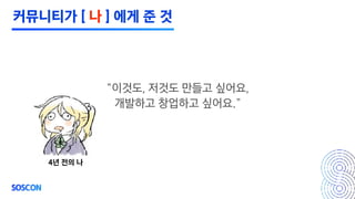 “이것도, 저것도 만들고 싶어요,
개발하고 창업하고 싶어요.”
4년 전의 나
커뮤니티가 [ 나 ] 에게 준 것
 