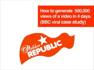 How to generate 500,000
views of a video in 4 days.
(BBC viral case study)
 