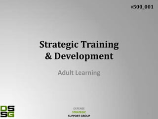 #500_001




Strategic Training
 & Development
    Adult Learning



          DEFENSE
         STRATEGIC          1
       SUPPORT GROUP
 