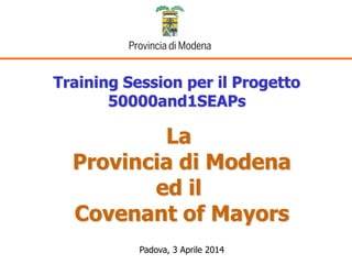 Training Session per il Progetto
50000and1SEAPs
La
Provincia di Modena
ed il
Covenant of Mayors
Padova, 3 Aprile 2014
 
