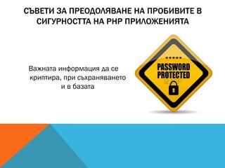 СЪВЕТИ ЗА ПРЕОДОЛЯВАНЕ НА ПРОБИВИТЕ В
СИГУРНОСТТА НА PHP ПРИЛОЖЕНИЯТА
Важната информация да се
криптира, при съхраняването
и в базата
 