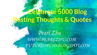 Celebrate 5000 Blog
Posting Thoughts & Quotes
Pearl Zhu
WWW.PEARLZHU.COM
FUTUREOFCIO.BLOGSPOT.COM
 