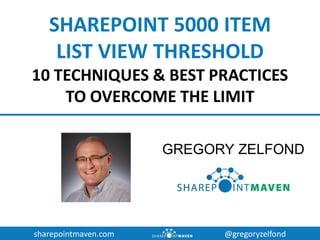 sharepointmaven.com @gregoryzelfond
SHAREPOINT 5000 ITEM
LIST VIEW THRESHOLD
10 TECHNIQUES & BEST PRACTICES
TO OVERCOME THE LIMIT
GREGORY ZELFOND
 