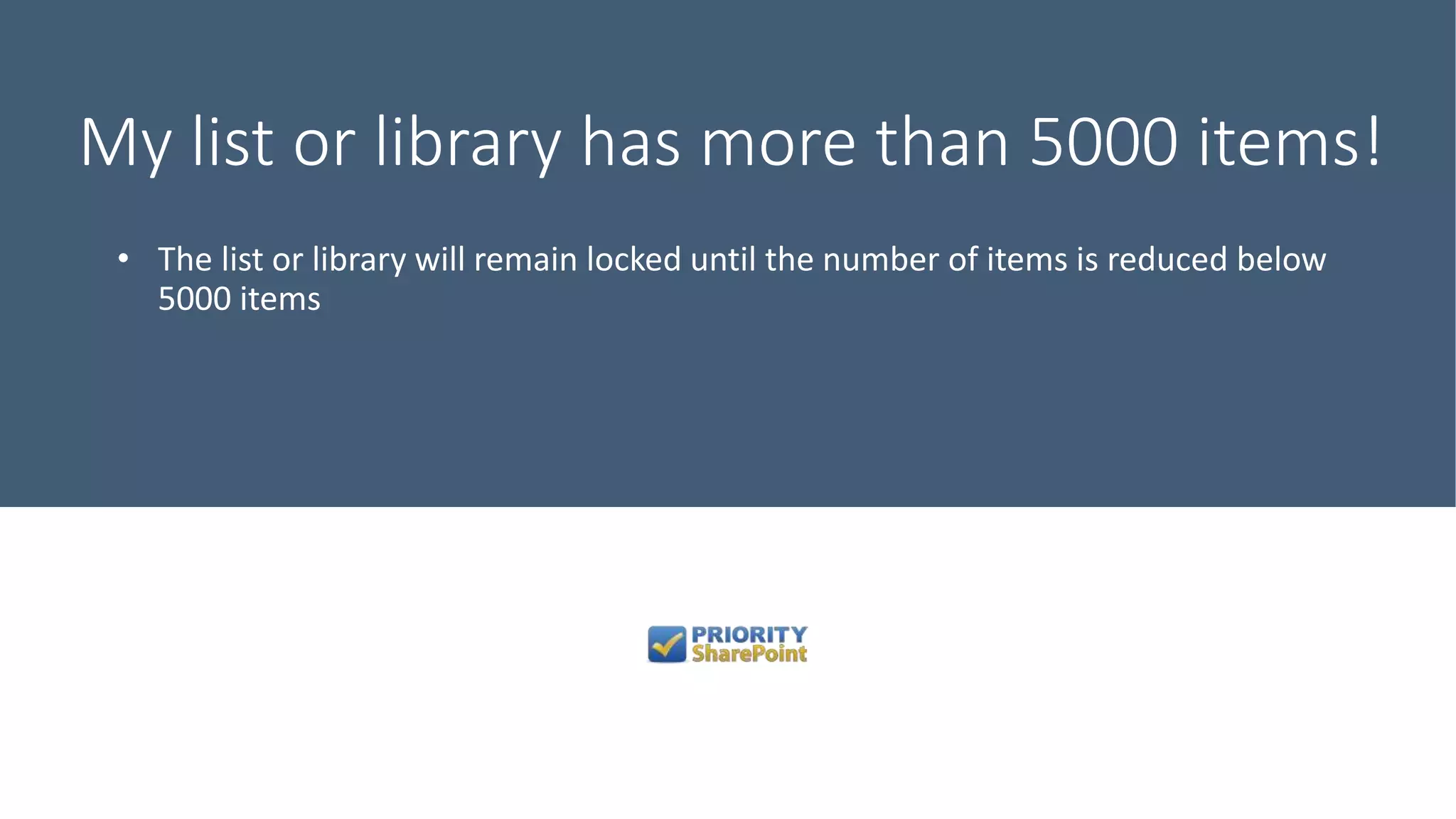 My list or library has more than 5000 items!
• The list or library will remain locked until the number of items is reduced below
5000 items
 