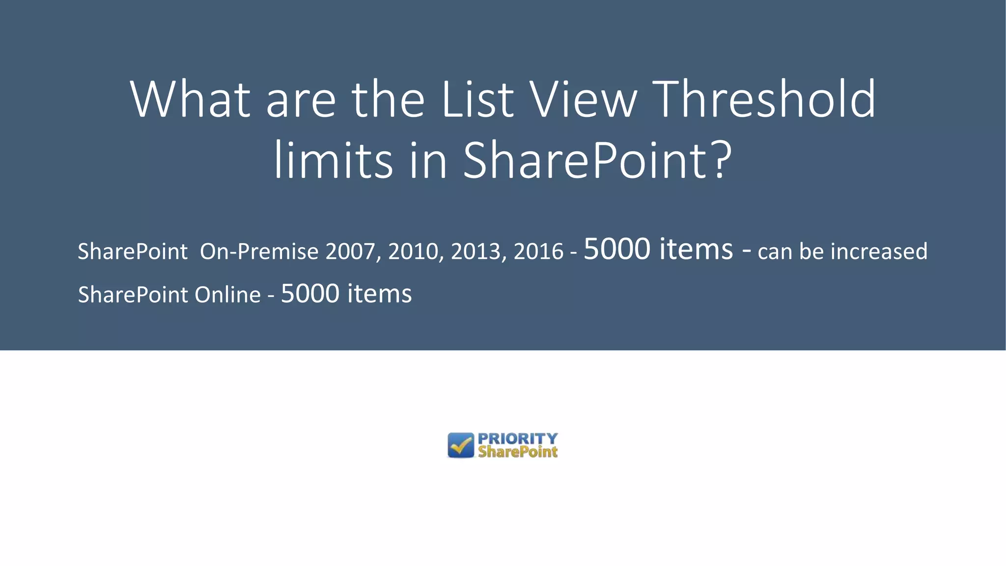 What are the List View Threshold
limits in SharePoint?
SharePoint On-Premise 2007, 2010, 2013, 2016 - 5000 items - can be increased
SharePoint Online - 5000 items
 