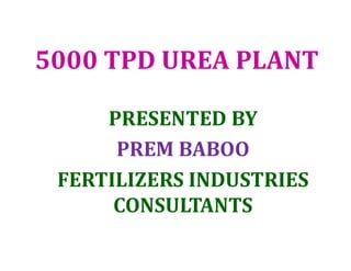 5000 TPD UREA PLANT
PRESENTED BY
PREM BABOO
FERTILIZERS INDUSTRIES
CONSULTANTS
 