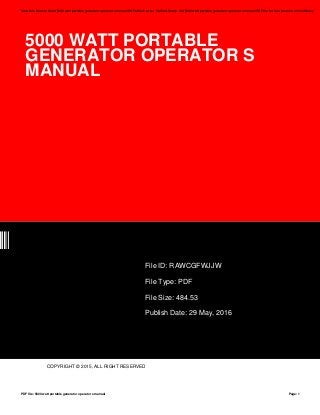 5000 WATT PORTABLE
GENERATOR OPERATOR S
MANUAL
JW
File ID: RAWCGFWJJW
File Type: PDF
File Size: 484.53
Publish Date: 29 May, 2016
COPYRIGHT © 2015, ALL RIGHT RESERVED
Save this Book to Read 5000 watt portable generator operator s manual PDF eBook at our Online Library. Get 5000 watt portable generator operator s manual PDF file for free from our online library
PDF file: 5000 watt portable generator operator s manual Page: 1
 
