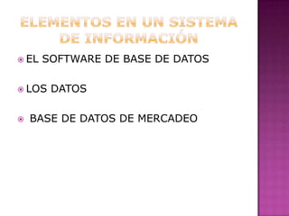Elementos en un sistema de información EL SOFTWARE DE BASE DE DATOSLOS DATOS BASE DE DATOS DE MERCADEO 