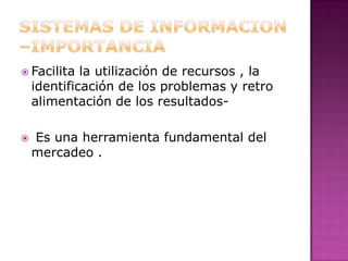 Sistemas de informacion –importancia Facilita la utilización de recursos , la identificación de los problemas y retro alimentación de los resultados-Es una herramienta fundamental del mercadeo .