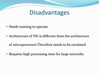 Disadvantages
 Needs training to operate
 Architecture of NN is different from the architecture
of microprocessor.Therefore needs to be emulated
 Requires high processing time for large networks
 