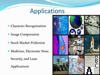 Applications
 Character Recognization
 Image Compression
 Stock Market Pridiction
 Medicine, Electronic Nose,
Security, and Loan
Applications
 