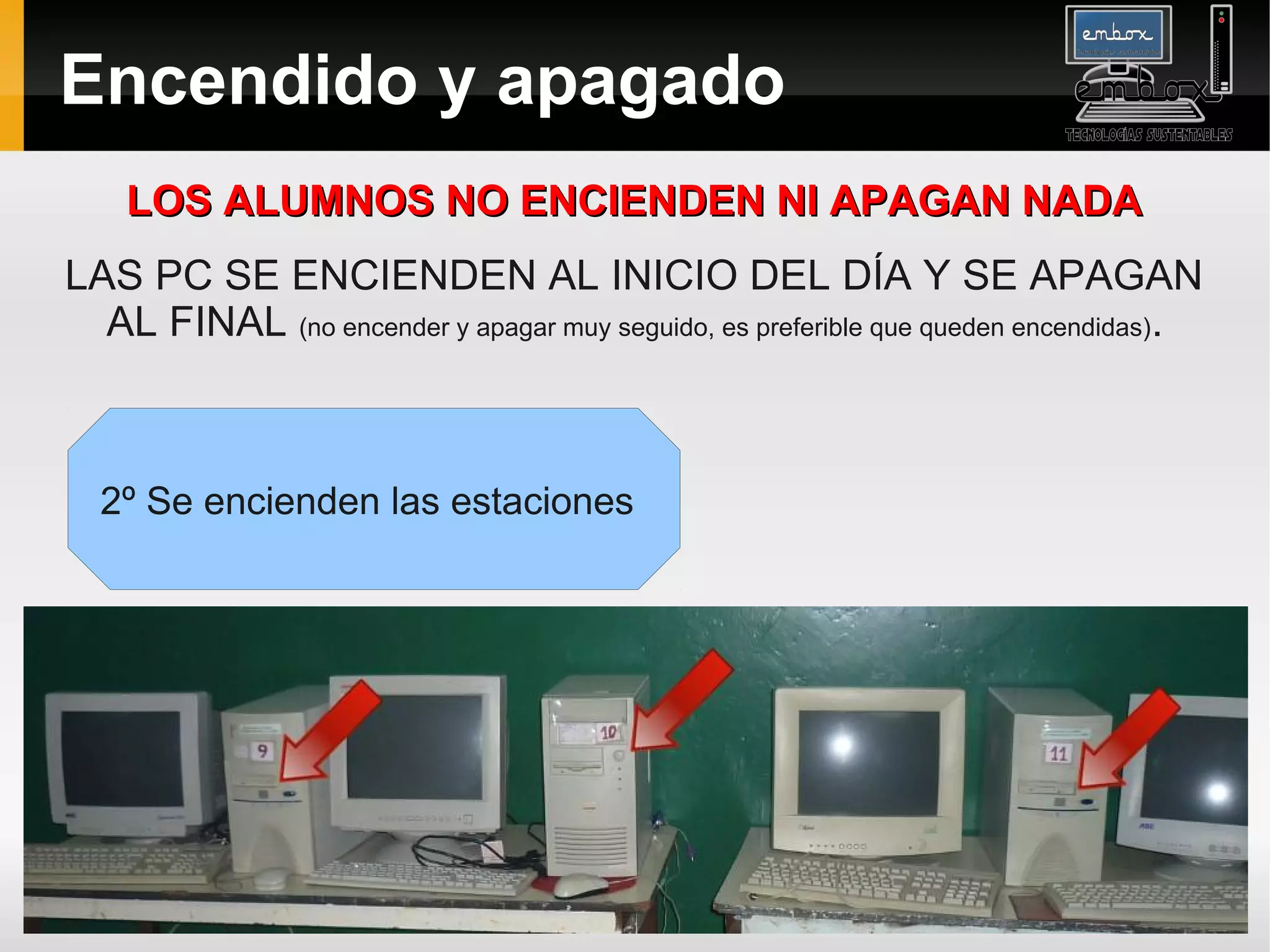 Encendido y apagado
    LOS ALUMNOS NO ENCIENDEN NI APAGAN NADA
LAS PC SE ENCIENDEN AL INICIO DEL DÍA Y SE APAGAN
  AL FINAL (no encender y apagar muy seguido, es preferible que queden encendidas).



  2º Se encienden las estaciones
 