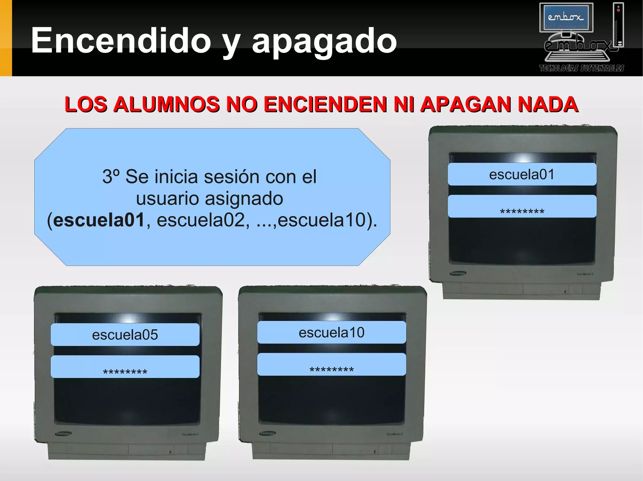 Encendido y apagado
 LOS ALUMNOS NO ENCIENDEN NI APAGAN NADA


     3º Se inicia sesión con el          escuela01
         usuario asignado
(escuela01, escuela02, ...,escuela10).    ********




     escuela05              escuela10

      ********                ********
 
