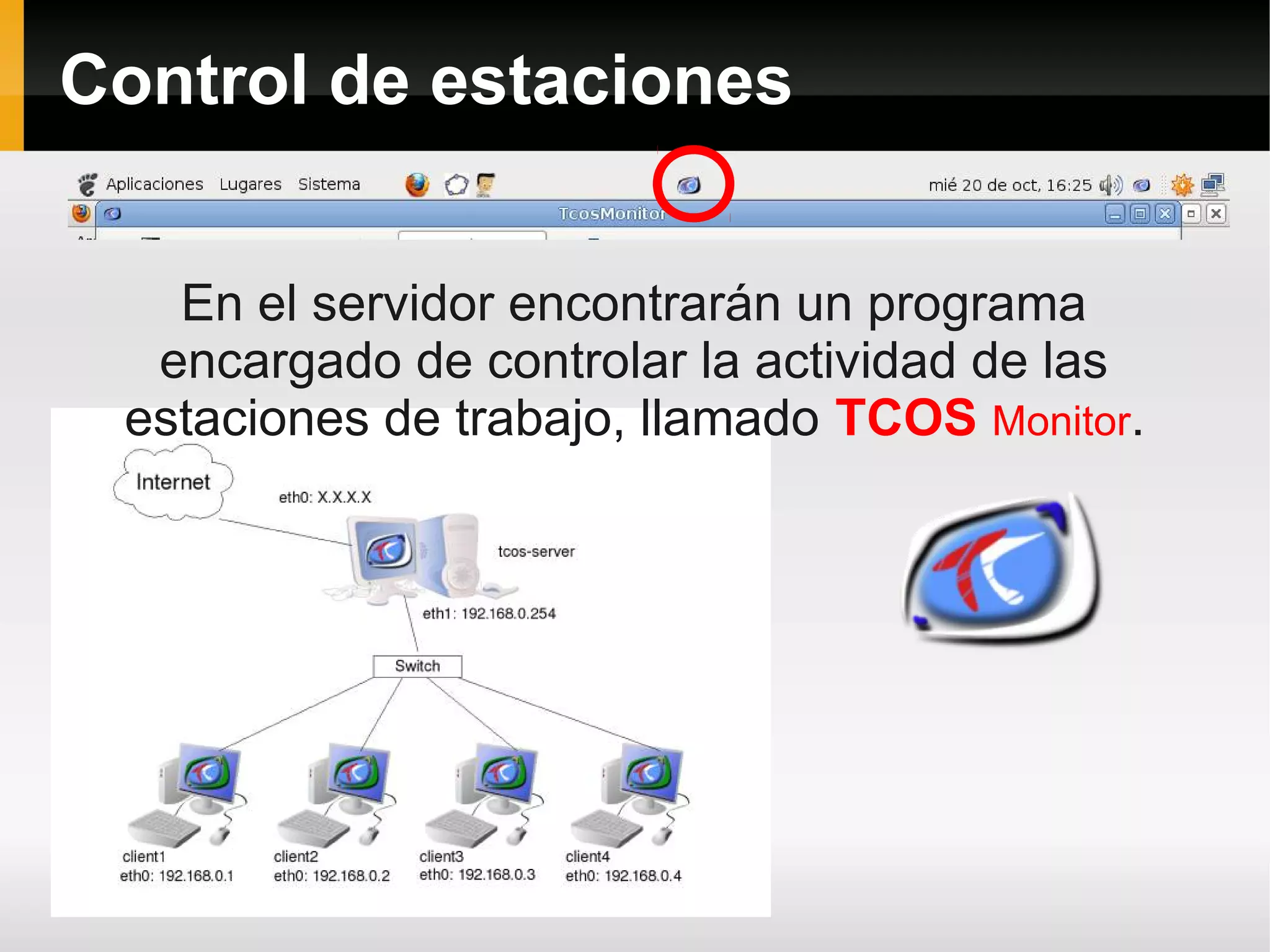 Control de estaciones


   En el servidor encontrarán un programa
  encargado de controlar la actividad de las
 estaciones de trabajo, llamado TCOS Monitor.
 