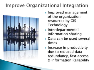  Improved management
of the organization
resources by GIS
Technology
 Interdepartmental
information sharing
 Data can be used several
times
 Increase in productivity
due to reduced data
redundancy, fast access
& information Reliability
 