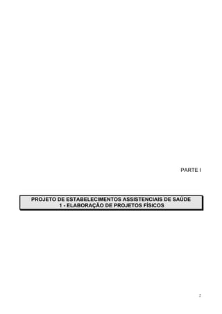 PARTE I




PROJETO DE ESTABELECIMENTOS ASSISTENCIAIS DE SAÚDE
        1 - ELABORAÇÃO DE PROJETOS FÍSICOS




                                                     2
 