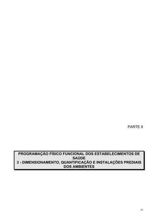 35
PARTE II
PROGRAMAÇÃO FÍSICO FUNCIONAL DOS ESTABELECIMENTOS DE
SAÚDE
3 - DIMENSIONAMENTO, QUANTIFICAÇÃO E INSTALAÇÕES PREDIAIS
DOS AMBIENTES
 