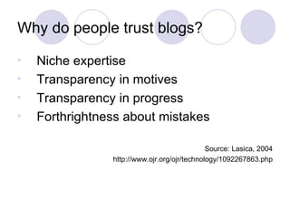 Why do people trust blogs? Niche expertise Transparency in motives Transparency in progress Forthrightness about mistakes Source: Lasica, 2004 http://www.ojr.org/ojr/technology/1092267863.php 