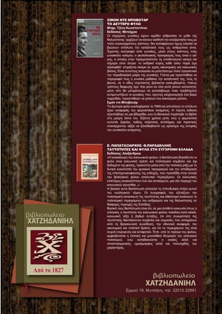 ΣΙΜΟΝ ΝΤΕ ΜΠΟΒΟΥΑΡ
ΤΟ ΔΕΥΤΕΡΟ ΦΥΛΟ
Μτφρ. Τζένη Κωνσταντίνου
Εκδόσεις: Μεταίχμιο
Οι σημερινές γυναίκες έχουν σχεδόν εκθρονίσει το μύθο της
θηλυκότητας· αρχίζουν να κάνουν αισθητή την ανεξαρτησία τους με
πολύ συγκεκριμένους τρόπους· δεν καταφέρνουν όμως εύκολα να
βιώσουν απόλυτα την κατάστασή τους ως ανθρώπινα όντα.
Έχοντας ανατραφεί από γυναίκες, μέσα στους κόλπους ενός
γυναικείου κόσμου, ο φυσιολογικός προορισμός τους είναι ο γά-
μος, ο οποίος στην πραγματικότητα τις υποδουλώνει ακόμα και
σήμερα στον άντρα· το ανδρικό κύρος κάθε άλλο παρά έχει
εξαλειφθεί: στηρίζεται ακόμα σε γερές οικονομικές και κοινωνικές
βάσεις. Είναι συνεπώς αναγκαίο να μελετήσουμε πολύ προσεκτικά
την παραδοσιακή μοίρα της γυναίκας. Γίνεται μια προσπάθεια να
περιγραφεί πώς η γυναίκα μαθαίνει την κατάστασή της, πώς τη
βιώνει, σε τι είδος σύμπαντος βρίσκεται εγκλωβισμένη, ποιους
τρόπους διαφυγής έχει. Και μόνο αν όλα αυτά γίνουν κατανοητά,
μόνο τότε θα μπορέσουμε να καταλάβουμε ποια προβλήματα
αντιμετωπίζουν οι γυναίκες που, έχοντας κληρονομήσει ένα βαρύ
παρελθόν, προσπαθούν να χτίσουν ένα καινούργιο μέλλον.
Σιμόν ντε Μποβουάρ
Το Δεύτερο φύλο κυκλοφόρησε το 1949 και αποτέλεσε το απόλυτο
έργο αναφοράς του φεμινιστικού κινήματος. Η πρώτη έκδοση
εξαντλήθηκε σε μια βδομάδα, ενώ το Βατικανό περιέλαβε το βιβλίο
στη μαύρη λίστα του. Εξήντα χρόνια μετά, ενώ η φεμινιστική
ουτοπία ξεφτάει, καθώς σεξιστικές αντιλήψεις και πρακτικές
επανέρχονται, αξίζει να ξαναδιαβαστεί ως ορόσημο της ιστορίας
του γυναικείου κινήματος.
Ε. ΠΑΠΑΤΑΞΙΑΡΧΗΣ- Θ.ΠΑΡΑΔΕΛΛΗΣ
ΤΑΥΤΟΤΗΤΕΣ ΚΑΙ ΦΥΛΟ ΣΤΗ ΣΥΓΧΡΟΝΗ ΕΛΛΑΔΑ
Εκδόσεις: Αλεξάνδρεια
«Η ανακάλυψη του κοινωνικού φύλου, η διαπίστωση δηλαδή ότι το
φύλο είναι κοινωνική σχέση και πολιτισμικό σύμβολο και όχι
δεδομένο της φύσης, προκύπτει μέσα από την πολιτική ρήξη με τη
δυτική κοινοτοπία του φυσικού προορισμού και την αποδόμηση
της επιστημονικοφανούς της εκδοχής, που προσδίδει στην έννοια
του βιολογικού φύλου αναλυτικό περιεχόμενο. Οι κοινωνικές
επιστήμες ανακαλύπτουν ένα νέο αντικείμενο, μια νέα περιοχή του
κοινωνικού γίγνεσθαι...»
Η βασική αυτή διαπίστωση αποτελεί τη σπονδυλική στήλη αυτού
του συλλογικού τόμου. Οι συγγραφείς του εξετάζουν την
πολιτισμική κατασκευή της ταυτότητας και ειδικότερα αναλύουν το
πολιτισμικό περιεχόμενο του ανδρισμού και της θηλυκότητας σε
διάφορες περιοχές της Ελλάδας.
Βασική τους διαπίστωση είναι ότι, σε μια σύνθετη κοινωνία όπως η
ελληνική, η ταυτότητα του κοινωνικού φύλου ποικίλλει κατά ηλικία,
κοινωνική τάξη ή βαθμό ένταξης, ότι στη συγκρότηση της
ταυτότητας διαπλέκονται σύμβολα και σημασίες που απορρέουν
από τη θρησκευτική συνείδηση, την εθνοτική αναφορά, την
οικονομική και πολιτική δράση, και ότι το περιεχόμενο της είναι
συχνά ετερογενές και αντιφατικό. Έτσι, υπό το πρίσμα του φύλου,
αμφισβητείται η στατική και μονολιθική θεώρηση του ελληνικού
πολιτισμού, ενώ καταδεικνύεται ο ενιαίος αλλά και
αποσπασματικός, ομοιόμορφος αλλά και πολυσχιδής του
χαρακτήρας.
ΧΑΤΖΗΔΑΝΙΗΛ
βιβλιοπωλείο
ΧΑΤΖΗΔΑΝΙΗΛ
βιβλιοπωλείο
ΧΑΤΖΗΔΑΝΙΗΛ
βιβλιοπωλείο
 