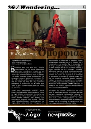 
κινηματογράφο, το lifestyle και το marketing; Αληθινή
γυναίκα είναι ο χαρακτήρας της και το «άρωμα» που η
προσωπικότητά της αναδύει. Όχι η ματαιοδοξία, το
G-string, οι προσθετικές και λοιπές πλαστικές επεμβάσεις,
οι τάσεις ανορεξίας στο «βωμό» του τέλειου σώματος, η
ιδανική αναλογία και μίξη κομμωτικής ανταύγειας,
μιζανπλί και ισιωτικής, το κυνήγι του «τέλειου γαμπρού»
και όλη αυτή η τρέλα! Αυθεντική γυναίκα σημαίνει
οντότητα. Μια γυναίκα που δε χρειάζεται να απολογηθεί
σε κανέναν για την ομορφιά της και πόσο μάλλον στον
ίδιο της τον εαυτό. Καθημερινά μαθαίνει, «διδάσκει»,
«θρέφει» και ωριμάζει. Αν μείνουμε λοιπόν στο «χάσιμο»
του φιλοθεάμονος κοινού, το παιχνίδι θα έχει πάει στράφι
Κυρίες μου! Δε θα είμαστε πια Γυναίκες αλλά, μίμοι και
μαριονέτες, σαν και αυτές που κάποτε χρησιμοποιούσαν
στα show τους οι εγγαστρίμυθοι.
Το «φιξάκι» της ομορφιάς, «κινδυνολογεί» και κρύβει
ρίσκο. Η πραγματική ταυτότητα της γυναίκας θα χαθεί
μαζί και η ευκαιρία για την καλλιέργεια πνεύματος και
μυαλού, παράγοντες που ούτως ή άλλως διαθέτει. Μόνο
όταν αυτά λοιπόν «απορροφηθούν» και τελικά
συνειδητοποιηθούν, η αληθινή ομορφιά θα ανατείλει. Και
ο άνδρας που θα της ταιριάξει, θα την αγαπήσει γι΄αυτό
που πραγματικά εκείνη είναι. Γυναίκα! Τι άλλο;
ασίλισσα πάνω στο θώκο των 12ποντων,
πρωταγωνιστεί σε ένα κυνήγι «θησαυρού»,
μυστηρίου, υποκατάστατων τόνωσης και αισ-
θησιασμού. Τηλεοπτικά πρότυπα και τύποι «συμβόλων»,
τρόποι ζωής, πλασματικές ανάγκες, όνειρα και αξιώσεις.
Ένα παιχνίδι του «είναι» της και του μυαλού της. Του
δυναμισμού της και των πραγματικών της αναγκών. Ένα
τόσο εύθραυστα δυναμικό πλάσμα που, ακόμη και μέσα
από το κυνήγι της ίδιας του της «ομορφιάς»,
καταπλήσσει τα περιβάλλοντά του. Η γυναίκα, «των
χιλίων και βάλε…» προσώπων και ρόλων, του πάθους
και των παθών.
Απαλό δέρμα, «θανατηφόρες καμπύλες», «τέλειο
στήθος», υπέροχα μαλλιά, καλοσχηματισμένοι γλουτοί
και γοφοί. Καλά όλα αυτά, αλλά γιατί; Για σένα; Για μας;
Ποιοι χαλούν την πιάτσα; Εμείς ή οι άλλοι; Τα γυναικεία
κορμιά πουλάνε οτιδήποτε, από πατάτες μέχρι
υπερπολυτελή αυτοκίνητα. Αυτό θέλουμε; Ποια είναι
τελικά η «Αληθινή Γυναίκα»; Ταυτίζεται με αυτή που
παρουσιάζεται μέσα από την τηλεόραση, τον
Tης Δέσποινας Παπαστεργίου
Μεταπτυχιακή Φοιτήτρια
despina.papastergiou@gmail.com
εν αρχή είναι το...
...μετά η κάρτα, το έντυπο, η αφίσα
δημιουργικό γραφείο
 