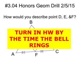 #3.04 Honors Geom Drill 2/5/15
How would you describe point D, E, &F?
B
D E
C
FA
TURN IN HW BY
THE TIME THE BELL
RINGS
 
