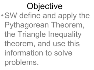 Objective
•SW define and apply the
Pythagorean Theorem,
the Triangle Inequality
theorem, and use this
information to solve
problems.
 
