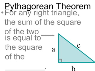 Pythagorean Theorem
•For any right triangle,
the sum of the square
of the two ___
ca
is equal to
the square
of the
_________.
 