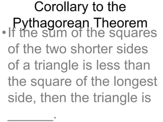 Corollary to the
Pythagorean Theorem
•If the sum of the squares
of the two shorter sides
of a triangle is less than
the square of the longest
side, then the triangle is
______.
 