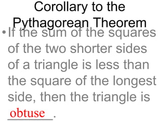 Corollary to the
Pythagorean Theorem
•If the sum of the squares
of the two shorter sides
of a triangle is less than
the square of the longest
side, then the triangle is
______.obtuse
 