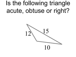 Is the following triangle
acute, obtuse or right?
15
10
12
 
