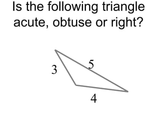 Is the following triangle
acute, obtuse or right?
5
4
3
 