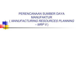 PERENCANAAN SUMBER DAYA
           MANUFAKTUR
( MANUFACTURING RESOURCES PLANNING
              – MRP II )
 