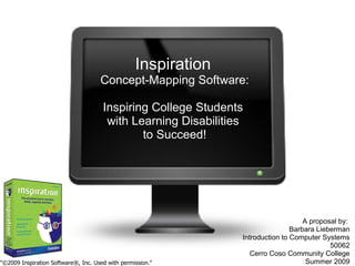 Inspiration   Concept-Mapping Software:   Inspiring College Students  with Learning Disabilities  to Succeed! A proposal by:  Barbara Lieberman Introduction to Computer Systems 50062 Cerro Coso Community College Summer 2009 &quot;©2009 Inspiration Software®, Inc. Used with permission.&quot; 