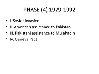 PHASE (4) 1979-1992
• I. Soviet invasion
• II. American assistance to Pakistan
• III. Pakistani assistance to Mujahadin
• IV. Geneva Pact
 