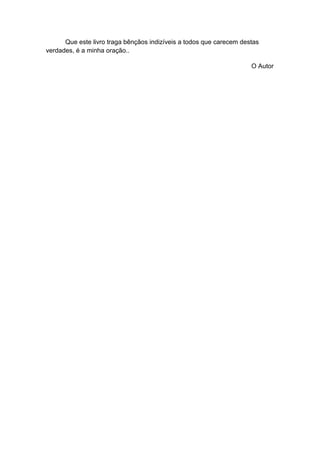 Que este livro traga bênçãos indizíveis a todos que carecem destas
verdades, é a minha oração..
O Autor

 