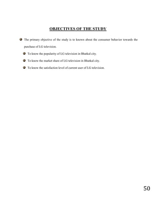 To know the satisfaction level of current user of LG television.Chapter - 6<br />RESEARCH METHODOLOGY<br />METHODOLOGY<br />The report has been prepared as per the information obtained from two sources. They are:<br />Primary data