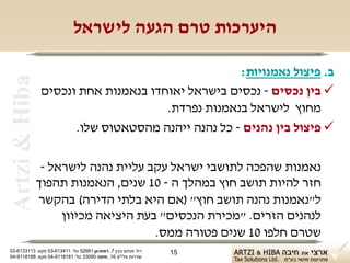 ‫היערכות טרם הגעה לישראל‬

                                                   ‫ב. פיצול נאמנויות:‬
 ‫‪Artzi & Hiba‬‬

                ‫‪ ‬בין נכסים - נכסים בישראל יאוחדו בנאמנות אחת ונכסים‬
                                      ‫מחוץ לישראל בנאמנות נפרדת.‬
                      ‫‪ ‬פיצול בין נהנים - כל נהנה ייהנה מהסטאטוס שלו.‬

                 ‫נאמנות שהפכה לתושבי ישראל עקב עליית נהנה לישראל -‬
                ‫חזר להיות תושב חוץ במהלך ה - 01 שנים, הנאמנות תהפוך‬
                ‫ל"נאמנות נהנה תושב חוץ" )אם היא בלתי הדירה( בהקשר‬
                     ‫לנהנים הזרים. "מכירת הנכסים" בעת היציאה מכיוון‬
                                      ‫שטרם חלפו 01 שנים פטורה ממס.‬
‫רח' מנחם בגין 7, רמת-גן 18625 טל: 114316-30 פקס: 3113316-30‬   ‫51‬
‫שדרות פלי"ם 61, חיפה 59033 טל: 1818119-40 פקס: 8818119-40‬
 