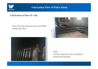 节能保
Fabrication Flow of Police Kiosk
Fabrication of floor & wall:
Floor: GI steel structure/rock wool/OSB
board/vinyl floor
Wall:
GI steel structure/rock wool/plaster
board/wall finishing
 