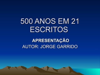 500 ANOS EM 21 ESCRITOS  APRESENTAÇÃO AUTOR: JORGE GARRIDO 