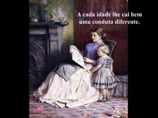 A cada idade lhe cai bem
uma conduta diferente.
 