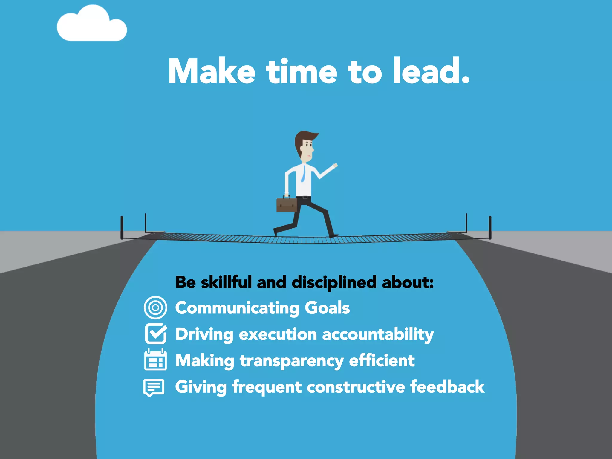 Make time to lead.

Be skillful and disciplined about:
Communicating Goals
Driving execution accountability
Making transparency efﬁcient
Giving frequent constructive feedback 


 