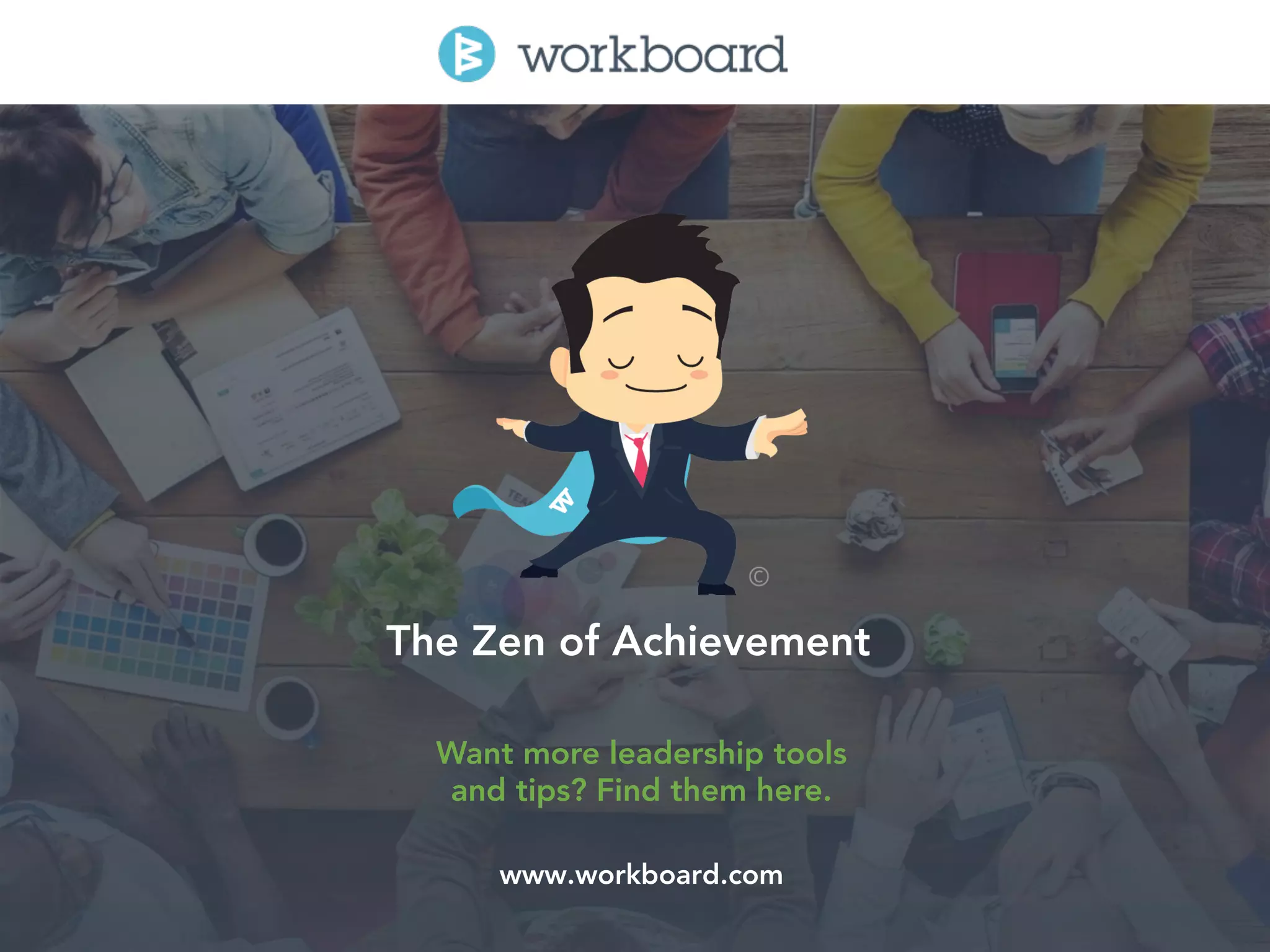 20	
  
The Zen of Achievement
www.workboard.com
Want more leadership tools
and tips? Find them here.
 