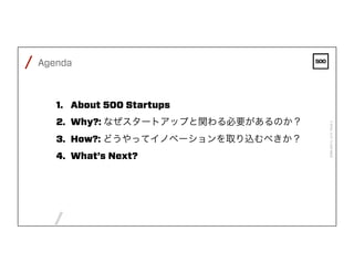 /
/
FEBRUARY4,2016PAGE3
Agenda
1.  About 500 Startups
2.  Why?: なぜスタートアップと関わる必要があるのか？
3.  How?: どうやってイノベーションを取り込むべきか？
4.  What’s Next?
 