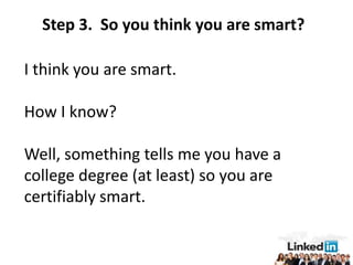 Step 3. So you think you are smart?

I think you are smart.

How I know?

Well, something tells me you have a
college degree (at least) so you are
certifiably smart.
 