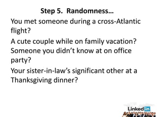 Step 5. Randomness…
You met someone during a cross-Atlantic
flight?
A cute couple while on family vacation?
Someone you didn’t know at on office
party?
Your sister-in-law’s significant other at a
Thanksgiving dinner?
 