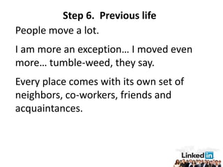 Step 6. Previous life
People move a lot.
I am more an exception… I moved even
more… tumble-weed, they say.
Every place comes with its own set of
neighbors, co-workers, friends and
acquaintances.
 