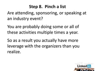 Step 8. Pinch a list
Are attending, sponsoring, or speaking at
an industry event?
You are probably doing some or all of
these activities multiple times a year.
So as a result you actually have more
leverage with the organizers than you
realize.
 