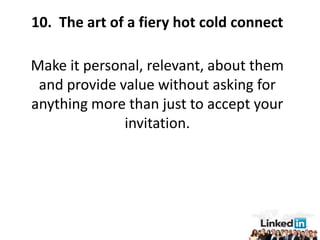 10. The art of a fiery hot cold connect

Make it personal, relevant, about them
 and provide value without asking for
anything more than just to accept your
              invitation.
 