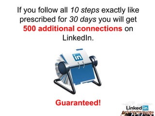If you follow all 10 steps exactly like
 prescribed for 30 days you will get
   500 additional connections on
               LinkedIn.




            Guaranteed!
 